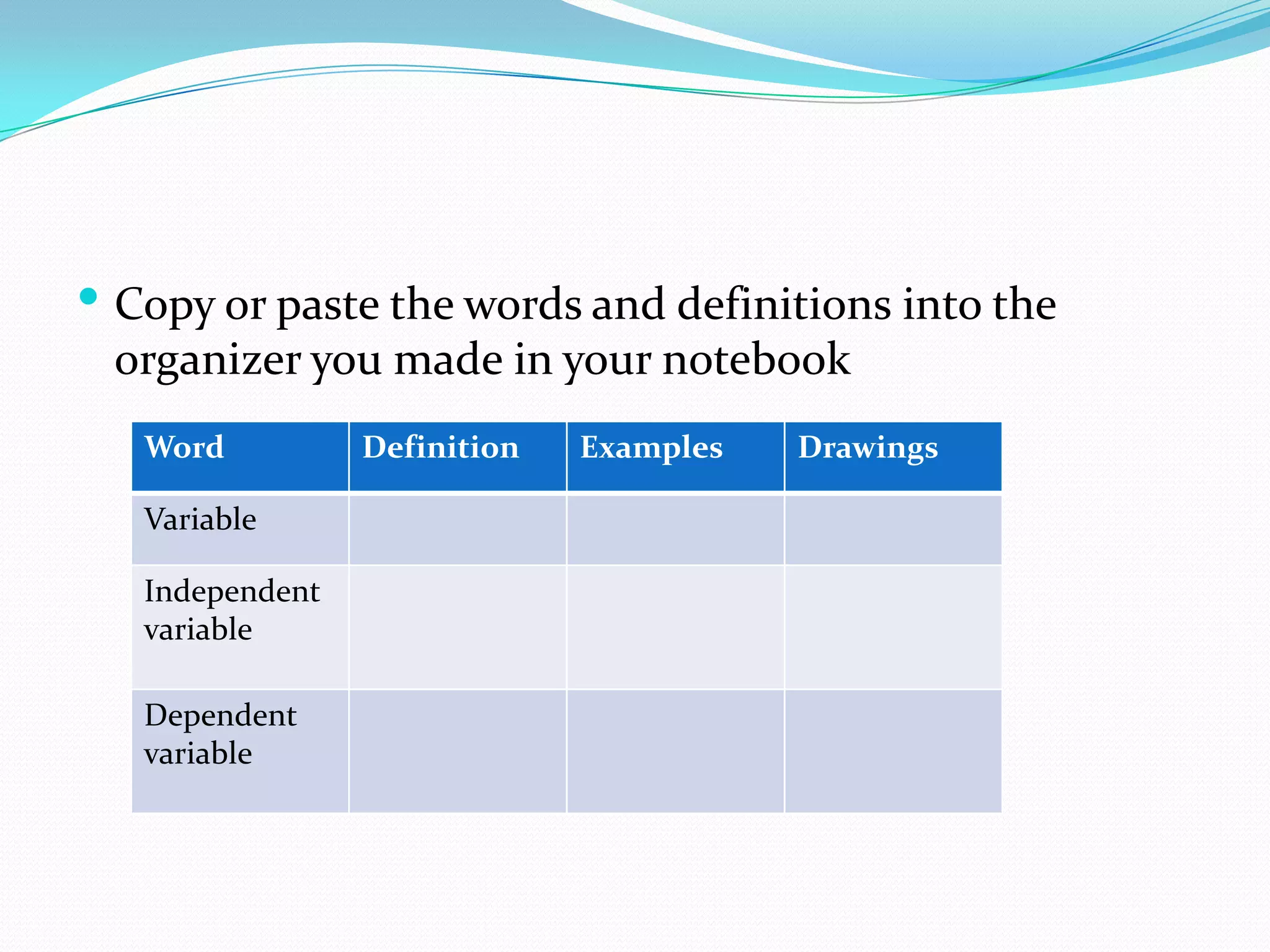  Copy or paste the words and definitions into the

organizer you made in your notebook
Word
Variable

Independent
variable
Dependent
variable

Definition

Examples

Drawings

 