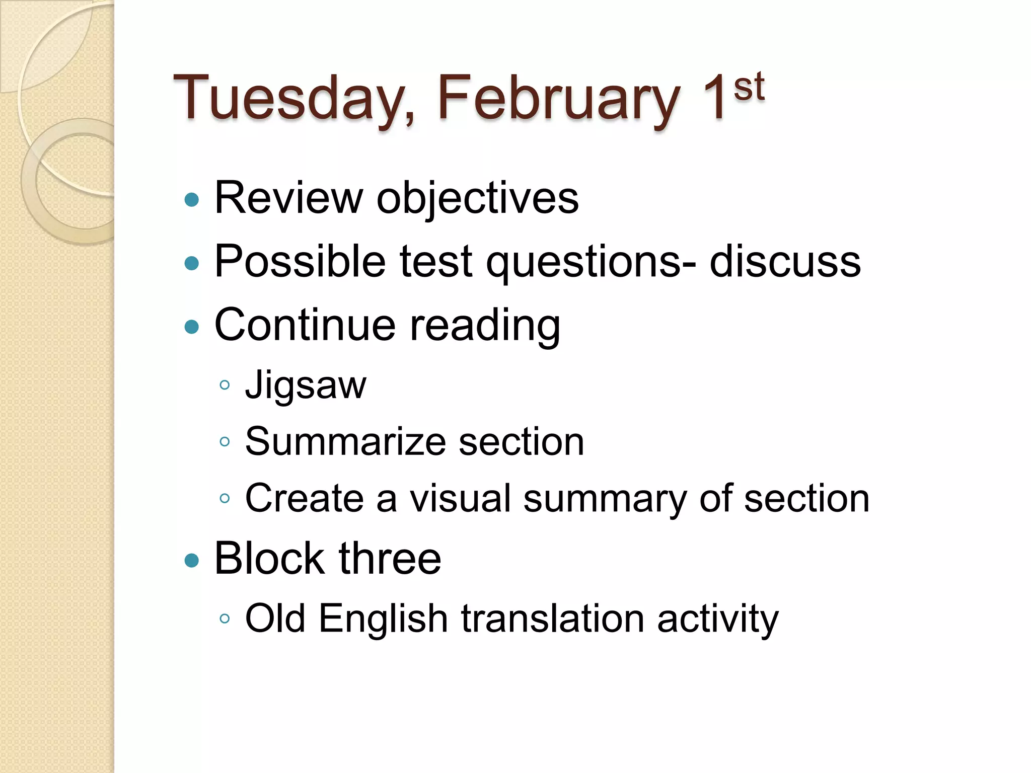 Tuesday, February 1stReview objectivesPossible test questions- discussContinue readingJigsawSummarize sectionCreate a visual summary of sectionBlock three Old English translation activity 