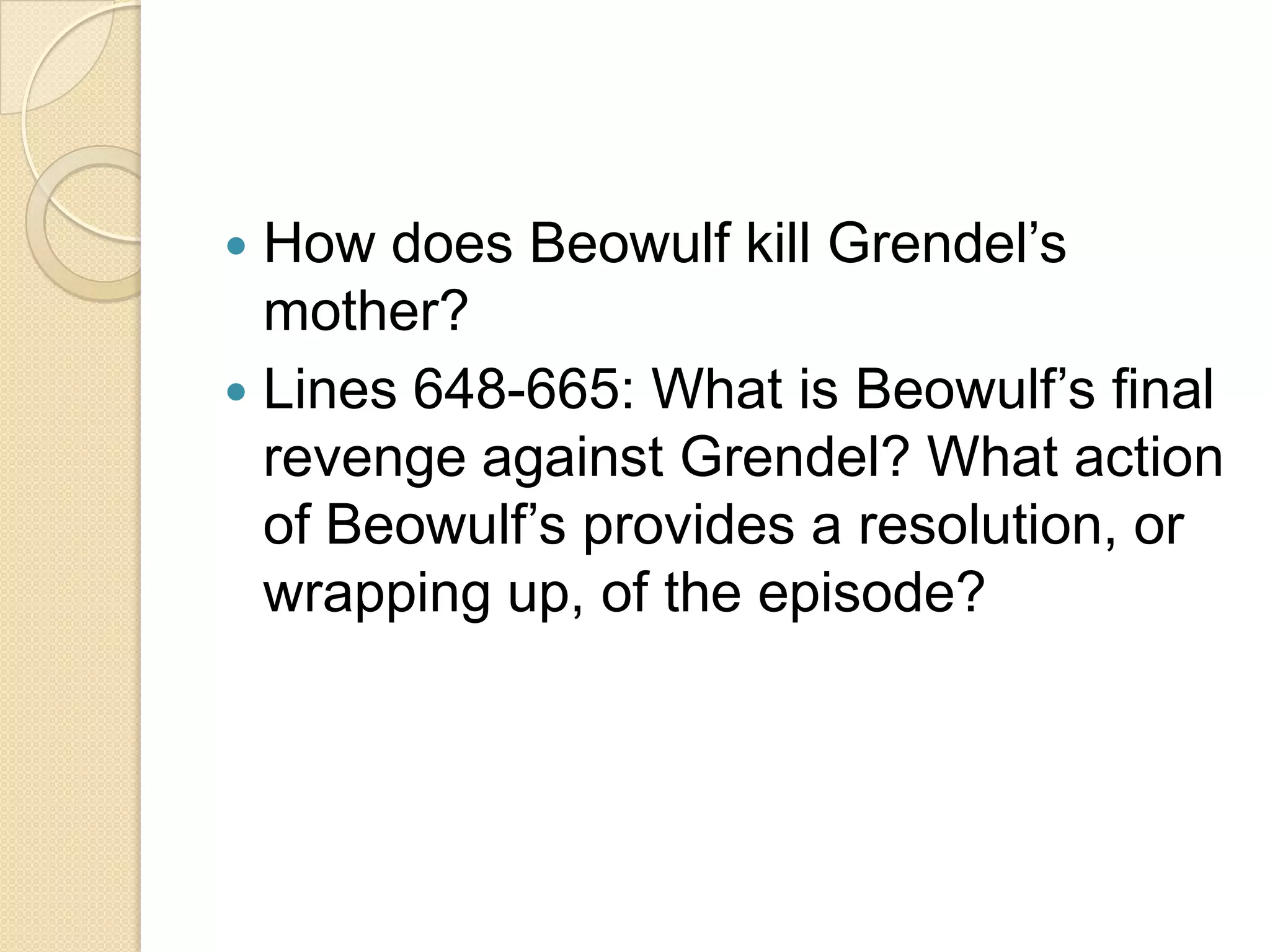 How does Beowulf kill Grendel’s mother? Lines 648-665: What is Beowulf’s final revenge against Grendel? What action of Beowulf’s provides a resolution, or wrapping up, of the episode? 
