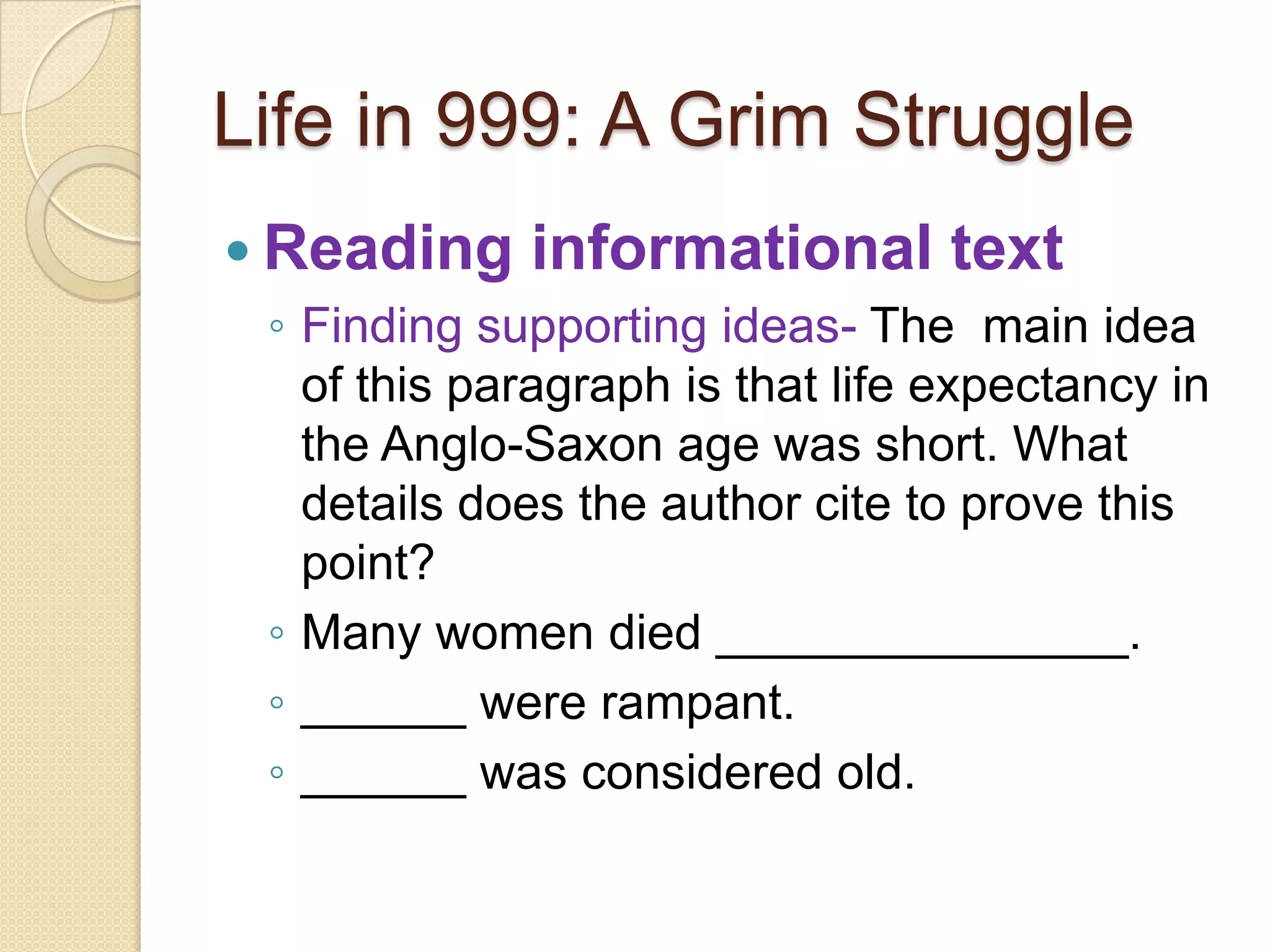 Life in 999: A Grim StruggleReading informational textFinding supporting ideas- The  main idea of this paragraph is that life expectancy in the Anglo-Saxon age was short. What details does the author cite to prove this point? Many women died _______________. ______ were rampant.______ was considered old. 