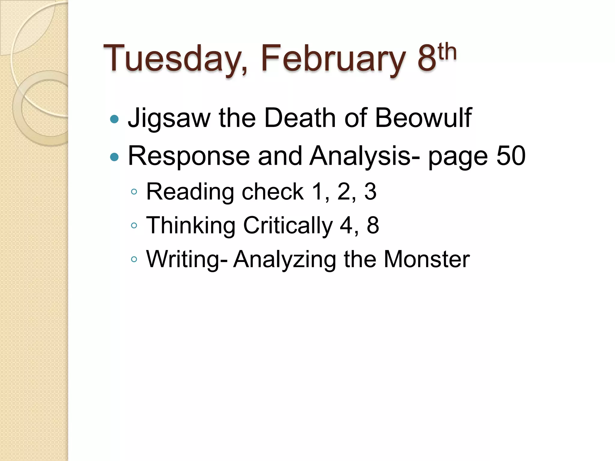 Tuesday, February 8thJigsaw the Death of BeowulfResponse and Analysis- page 50Reading check 1, 2, 3Thinking Critically 4, 8Writing- Analyzing the Monster