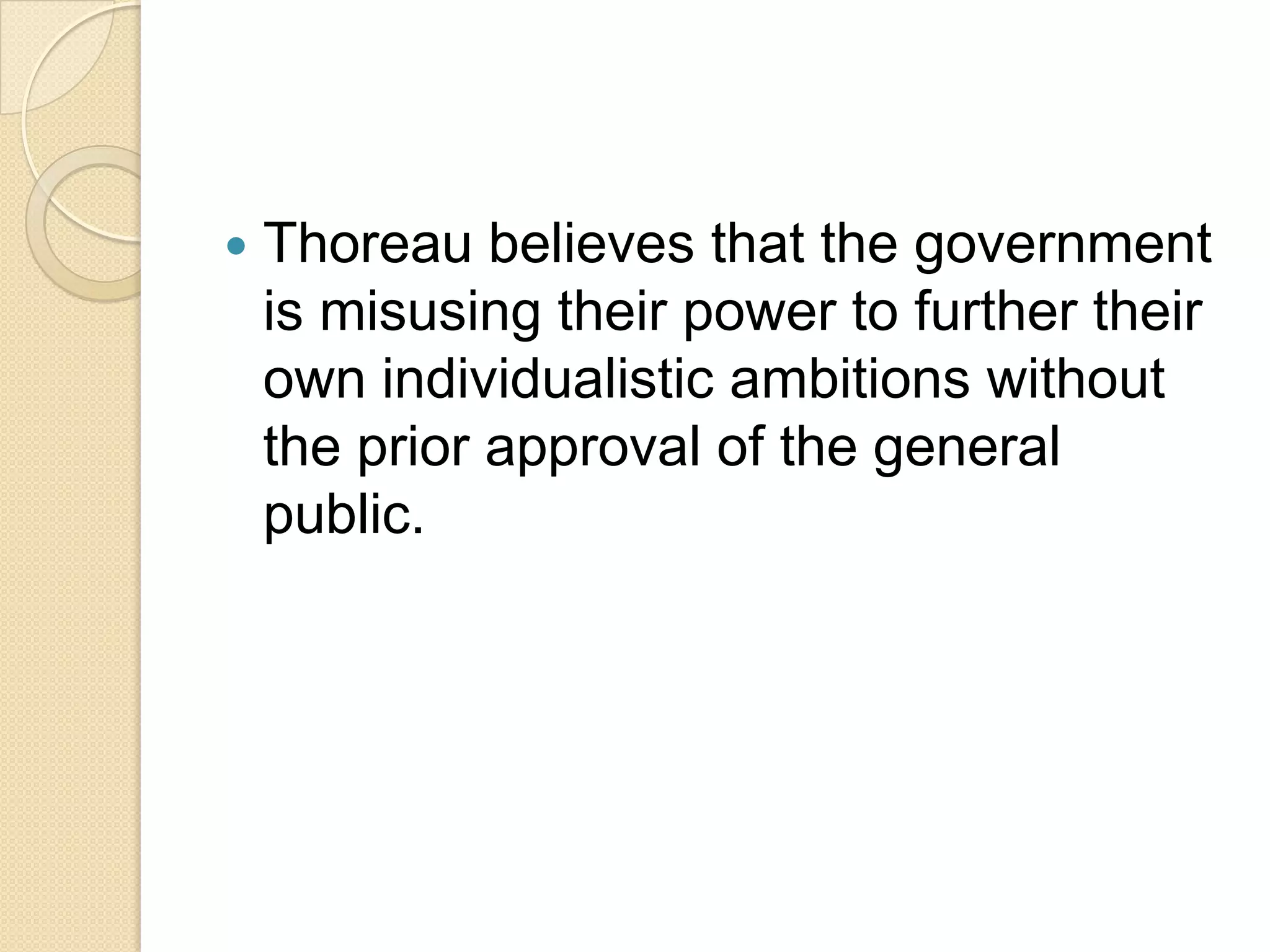 Thoreau believes that the government is misusing their power to further their own individualistic ambitions without the prior approval of the general public. 