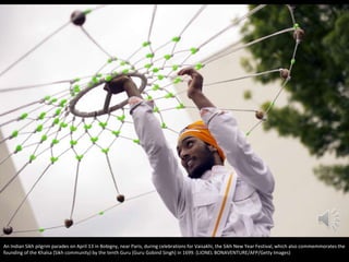 An Indian Sikh pilgrim parades on April 13 in Bobigny, near Paris, during celebrations for Vaisakhi, the Sikh New Year Festival, which also commemmorates the
founding of the Khalsa (Sikh community) by the tenth Guru (Guru Gobind Singh) in 1699. (LIONEL BONAVENTURE/AFP/Getty Images)
 