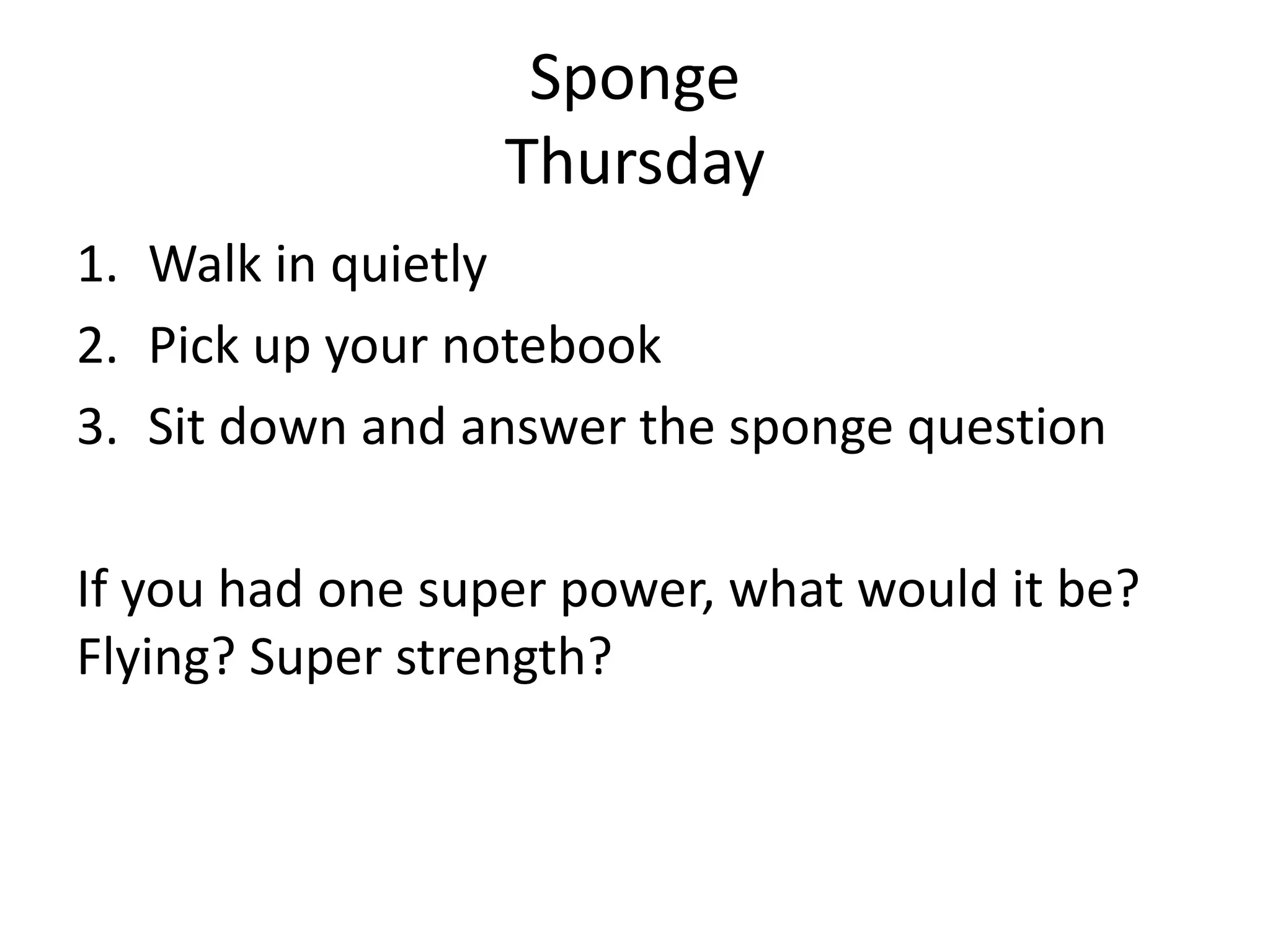 Sponge
Thursday
1. Walk in quietly
2. Pick up your notebook
3. Sit down and answer the sponge question
If you had one super power, what would it be?
Flying? Super strength?

 