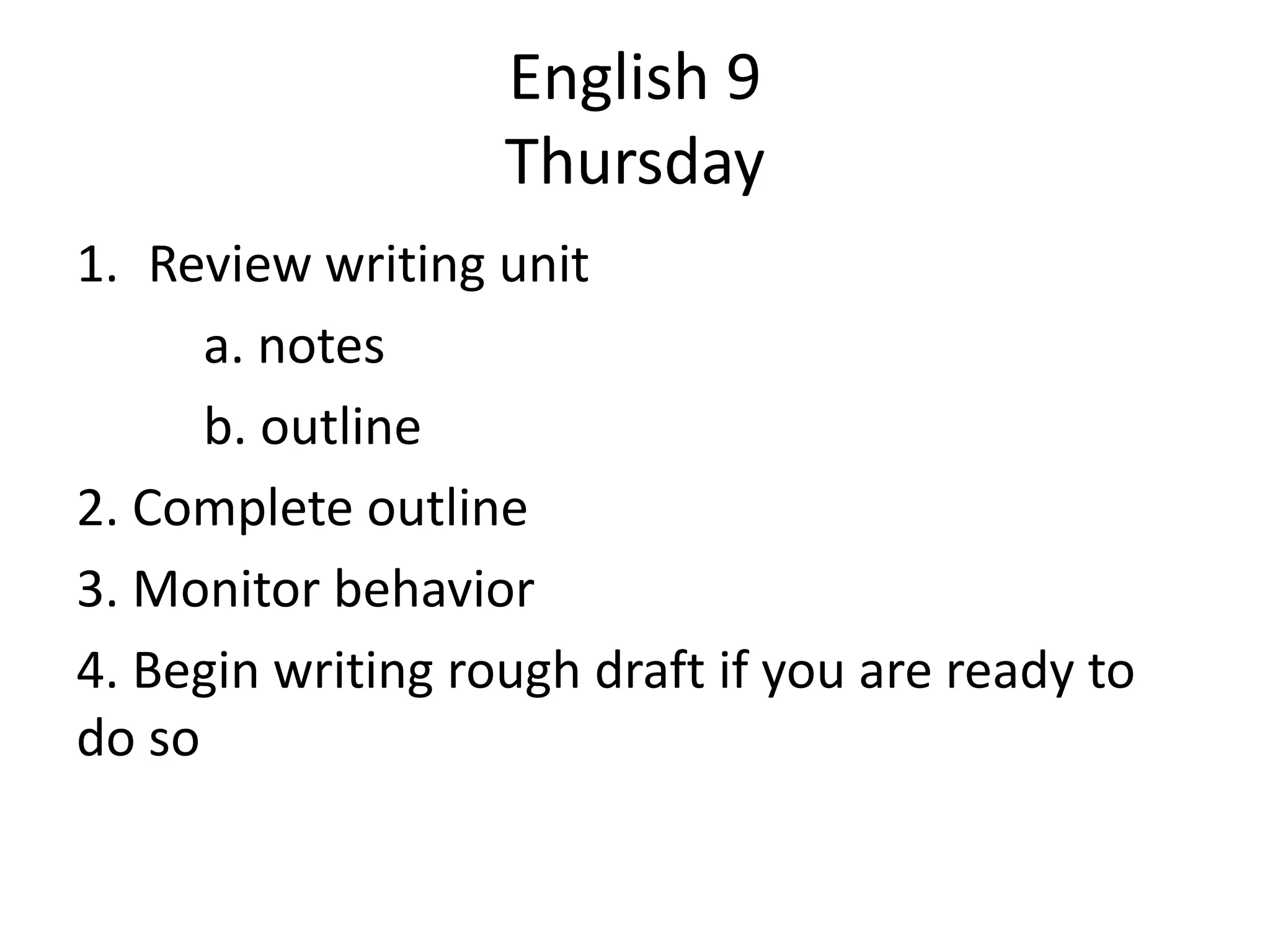 English 9
Thursday
1. Review writing unit
a. notes
b. outline
2. Complete outline
3. Monitor behavior
4. Begin writing rough draft if you are ready to
do so

 