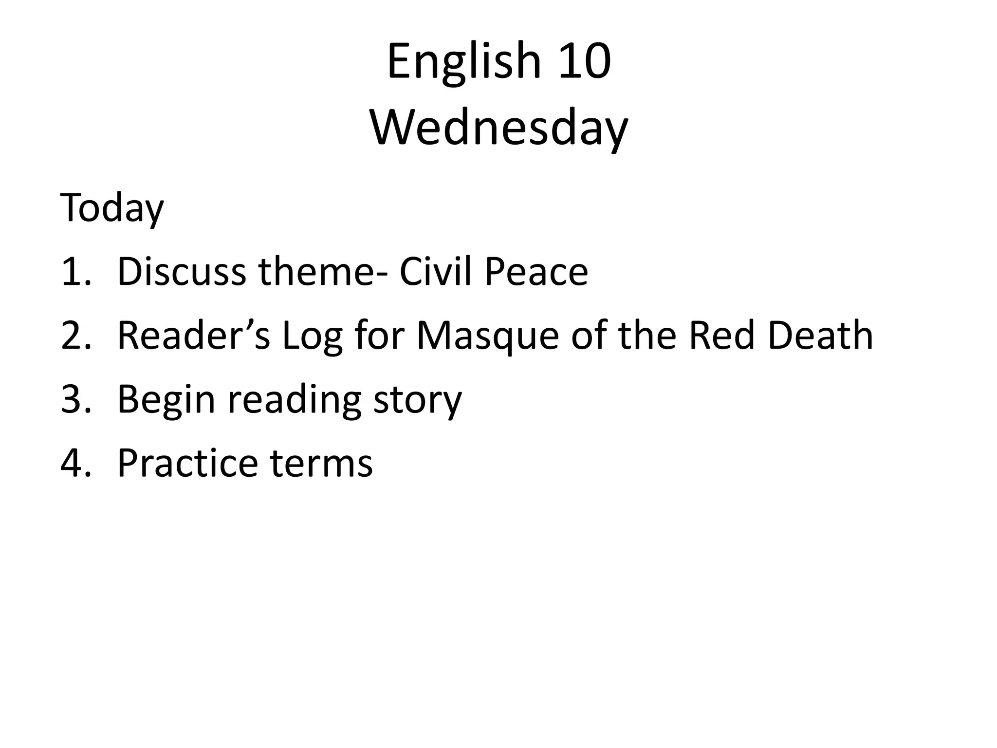 English 10
Wednesday
Today
1. Discuss theme- Civil Peace
2. Reader’s Log for Masque of the Red Death
3. Begin reading story
4. Practice terms

 
