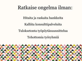 Ratkaise ongelma ilman:
Hitaita ja raskaita hankkeita
Kalliita konsulttipalveluita
Tuloksetonta työpöytäsuunnittelua
Tehottomia työryhmiä
 