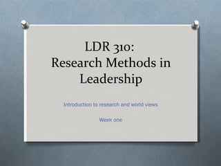 LDR 310:  Research Methods in Leadership Introduction to research and world views Week one 