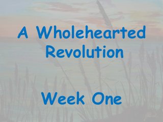 A Wholehearted
Revolution
Week One
 