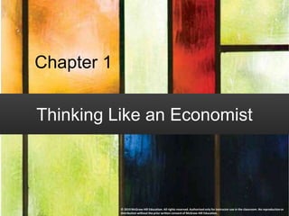 Chapter 1
Thinking Like an Economist
© 2019 McGraw-Hill Education. All rights reserved. Authorized only for instructor use in the classroom. No reproduction or
distribution without the prior written consent of McGraw-Hill Education.
 