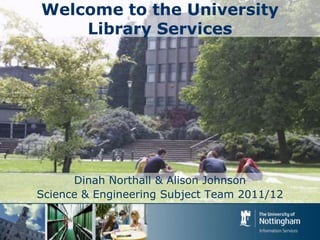 Welcome to the University Library Services Dinah Northall & Alison Johnson  Science & Engineering Subject Team 2011/12 
