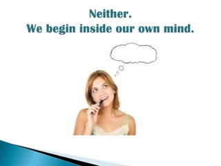 Neither.We begin inside our own mind.