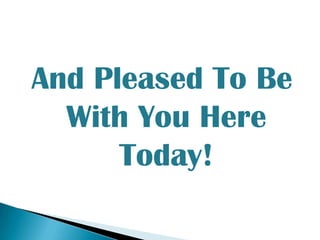 And Pleased To Be With You Here Today!