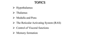 TOPICS
 Hypothalamus
 Thalamus
 Medulla and Pons
 The Reticular Activating System (RAS)
 Control of Visceral functions
 Memory formation
 