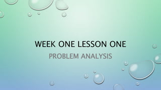 WEEK ONE LESSON ONE
PROBLEM ANALYSIS
 