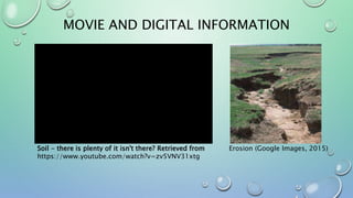 MOVIE AND DIGITAL INFORMATION
Soil - there is plenty of it isn't there? Retrieved from
https://www.youtube.com/watch?v=zv5VNV31xtg
Erosion (Google Images, 2015)
 
