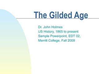 The Gilded Age Dr. John Holmes US History, 1865 to present Sample Powerpoint, EDT 02,  Merritt College, Fall 2009 
