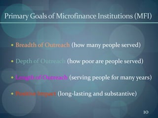 Primary Goals of Microfinance Institutions (MFI)Breadth of Outreach (how many people served)Depth of Outreach (how poor are people served)Length of Outreach (serving people for many years)Positive Impact (long-lasting and substantive)10