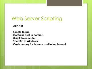 Web Server Scripting
ASP.Net
Simple to use
Contains built in controls
Quick to execute
Specific to Windows
Costs money for licence and to implement.
 
