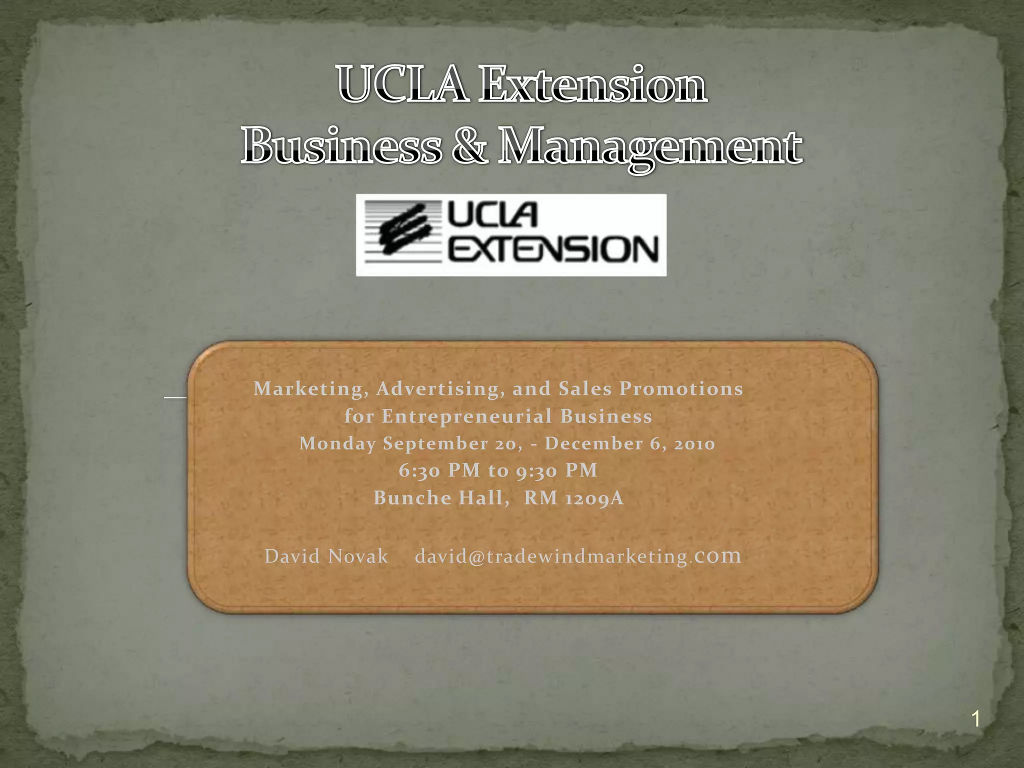 Marketing, Advertising, and Sales Promotions
       for Entrepreneurial Business
    Monday September 20, - December 6, 2010
            6:30 PM to 9:30 PM
          Bunche Hall, RM 1209A

David Novak   david@tradewindmarketing . com




                                               1
 