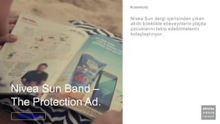 Nivea Sun Band –
The Protection Ad.
Nivea Sun dergi içerisinden çıkan
akıllı bileklikle ebeveynlerin plajda
çocuklarını takip edebilmelerini
kolaylaştırıyor.
#casestudy
Daha Fazlası
 