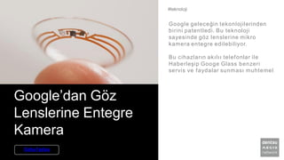 Google’dan Göz
Lenslerine Entegre
Kamera
Google geleceğin tekonlojilerinden
birini patentledi. Bu teknoloji
sayesinde göz lenslerine mikro
kamera entegre edilebiliyor.
Bu cihazların akılıı telefonlar ile
Haberleşip Googe Glass benzeri
servis ve faydalar sunması muhtemel
#teknoloji
Daha Fazlası
 