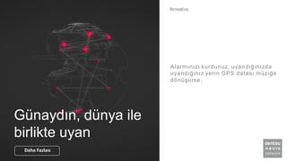Günaydın, dünya ile
birlikte uyan
Alarmınızı kurdunuz, uyandığınızda
uyandığınız yerin GPS datası müziğe
dönüşürse.
#creative
Daha Fazlası
 