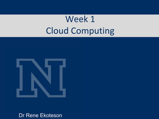Week 1
Cloud Computing
Dr Rene Ekoteson
 