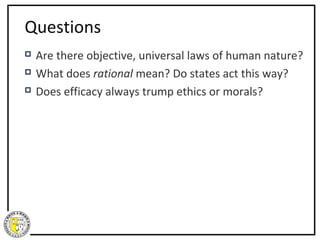 Questions
   Are there objective, universal laws of human nature?
   What does rational mean? Do states act this way?
   Does efficacy always trump ethics or morals?
 