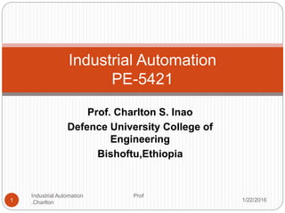 Prof. Charlton S. Inao
Defence University College of
Engineering
Bishoftu,Ethiopia
Industrial Automation
PE-5421
1/22/20161
Industrial Automation Prof
.Charlton
 