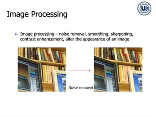 Image Processing
► Image processing – noise removal, smoothing, sharpening,
contrast enhancement, alter the appearance of an image
Noise removal
 