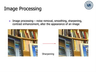 Image Processing
► Image processing – noise removal, smoothing, sharpening,
contrast enhancement, alter the appearance of an image
Sharpening
 