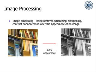 Image Processing
► Image processing – noise removal, smoothing, sharpening,
contrast enhancement, alter the appearance of an image
Alter
appearance
 