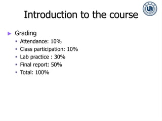 Introduction to the course
► Grading
 Attendance: 10%
 Class participation: 10%
 Lab practice : 30%
 Final report: 50%
 Total: 100%
 