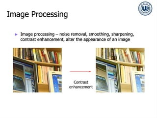 Image Processing
► Image processing – noise removal, smoothing, sharpening,
contrast enhancement, alter the appearance of an image
Contrast
enhancement
 