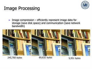 Image Processing
► Image compression – efficiently represent image data for
storage (save disk space) and communication (save network
bandwidth)
245,760 bytes 69,632 bytes 5,951 bytes
 