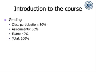 Introduction to the course
► Grading
 Class participation: 30%
 Assignments: 30%
 Exam: 40%
 Total: 100%
 