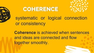15
systematic or logical connection
or consistency
Coherence is achieved when sentences
and ideas are connected and flow
together smoothly.
 