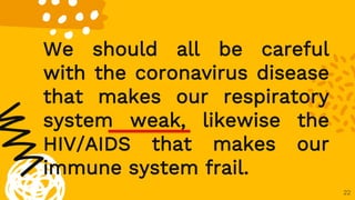 22
We should all be careful
with the coronavirus disease
that makes our respiratory
system weak, likewise the
HIV/AIDS that makes our
immune system frail.
 