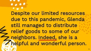 35
Despite our limited resources
due to this pandemic, Glenda
still managed to distribute
relief goods to some of our
neighbors. Indeed, she is a
helpful and wonderful person.
 