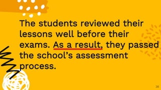 38
The students reviewed their
lessons well before their
exams. As a result, they passed
the school’s assessment
process.
 