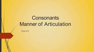 Consonants
Manner of Articulation
ENG 422
 