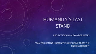 HUMANITY’S LAST
STAND
PROJECT IDEA BY ALEXANDER WEEKS
“CAN YOU DEFEND HUMANITY'S LAST HOME FROM THE
ENDLESS HORDE?”
 