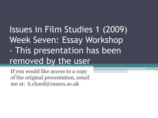 Issues in Film Studies 1 (2009)Week Seven: Essay Workshop- This presentation has been removed by the user If you would like access to a copy of the original presentation, email me at:  h.chard@sussex.ac.uk 