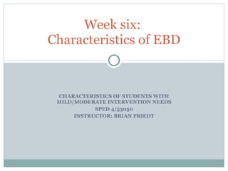 CHARACTERISTICS OF STUDENTS WITH MILD/MODERATE INTERVENTION NEEDS SPED 4/53050 INSTRUCTOR: BRIAN FRIEDT Week six:  Characteristics of EBD 