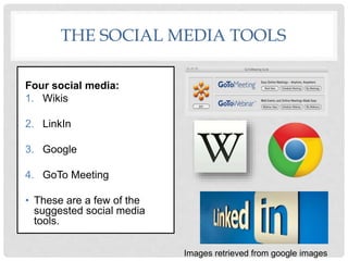THE SOCIAL MEDIA TOOLS
Four social media:
1. Wikis
2. LinkIn
3. Google
4. GoTo Meeting
• These are a few of the
suggested social media
tools.
Images retrieved from google images
 
