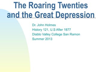 The Roaring Twenties
and the Great Depression
Dr. John Holmes
History 121, U.S After 1877
Diablo Valley College San Ramon
Summer 2013
 