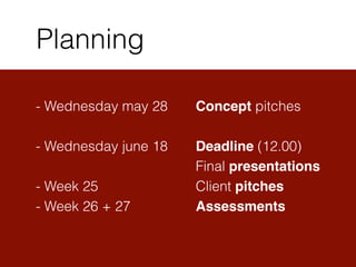 - Wednesday may 28 Concept pitches
!
- Wednesday june 18 Deadline (12.00)
Final presentations
- Week 25 Client pitches
- Week 26 + 27 Assessments
Planning
 