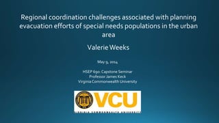 Regional coordination challenges associated with planning
evacuation efforts of special needs populations in the urban
area
ValerieWeeks
May 9, 2014
HSEP 690: Capstone Seminar
Professor James Keck
VirginiaCommonwealth University
 