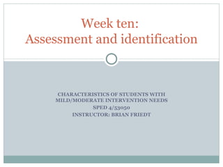 CHARACTERISTICS OF STUDENTS WITH MILD/MODERATE INTERVENTION NEEDS SPED 4/53050 INSTRUCTOR: BRIAN FRIEDT Week ten:  Assessment and identification 
